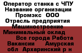 Оператор станка с ЧПУ › Название организации ­ Промэкс, ООО › Отрасль предприятия ­ Машиностроение › Минимальный оклад ­ 70 000 - Все города Работа » Вакансии   . Амурская обл.,Архаринский р-н